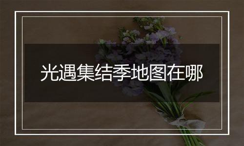 光遇集结季地图在哪