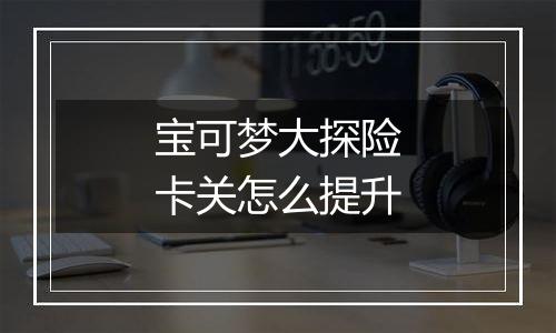 宝可梦大探险卡关怎么提升