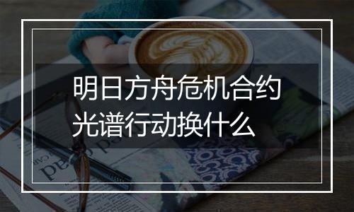 明日方舟危机合约光谱行动换什么