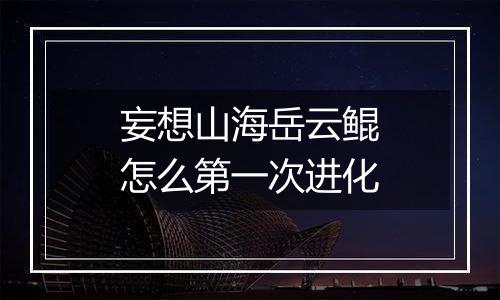 妄想山海岳云鲲怎么第一次进化