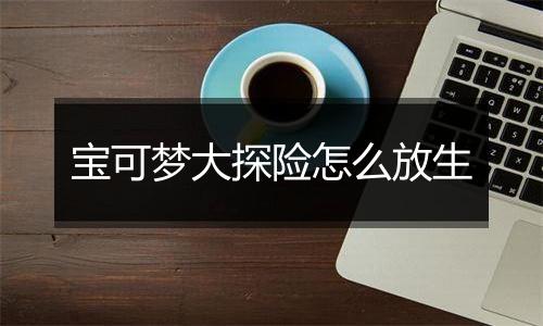 宝可梦大探险怎么放生