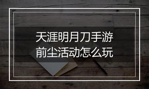 天涯明月刀手游前尘活动怎么玩