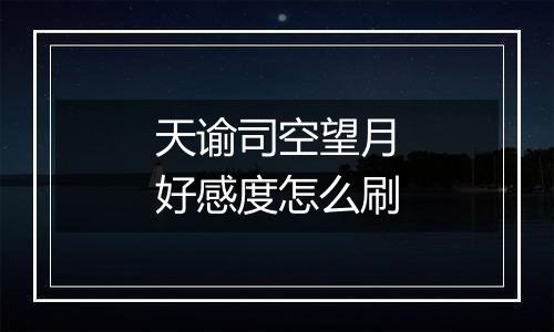 天谕司空望月好感度怎么刷