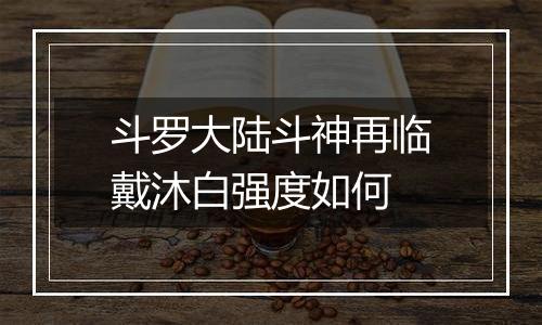 斗罗大陆斗神再临戴沐白强度如何