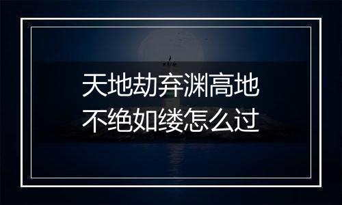 天地劫弃渊高地不绝如缕怎么过