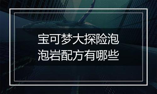 宝可梦大探险泡泡岩配方有哪些