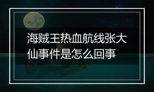 海贼王热血航线张大仙事件是怎么回事