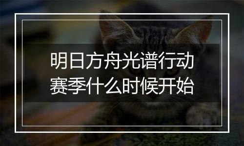 明日方舟光谱行动赛季什么时候开始