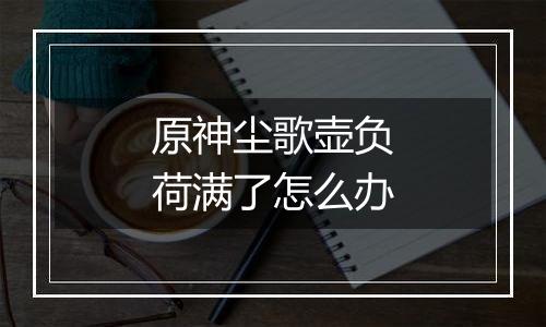 原神尘歌壶负荷满了怎么办