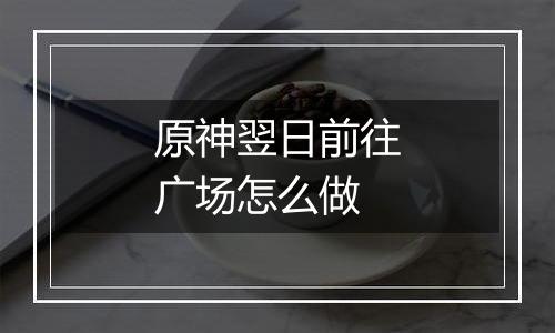 原神翌日前往广场怎么做