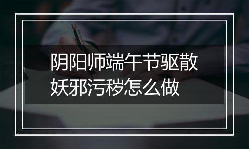 阴阳师端午节驱散妖邪污秽怎么做
