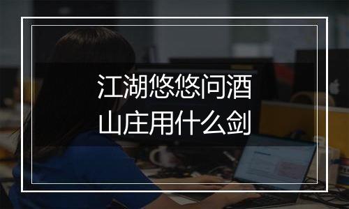 江湖悠悠问酒山庄用什么剑