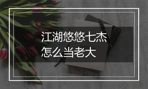 江湖悠悠七杰怎么当老大