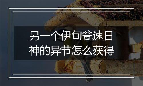 另一个伊甸瓮速日神的异节怎么获得