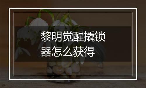 黎明觉醒撬锁器怎么获得