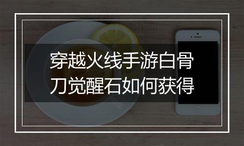 穿越火线手游白骨刀觉醒石如何获得