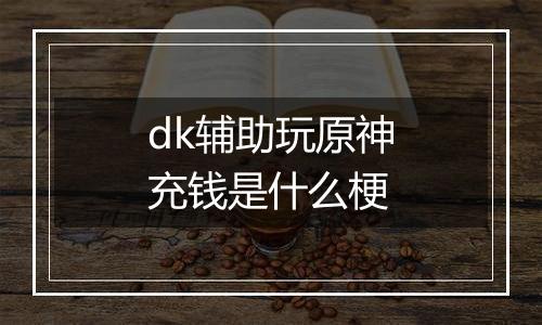 dk辅助玩原神充钱是什么梗