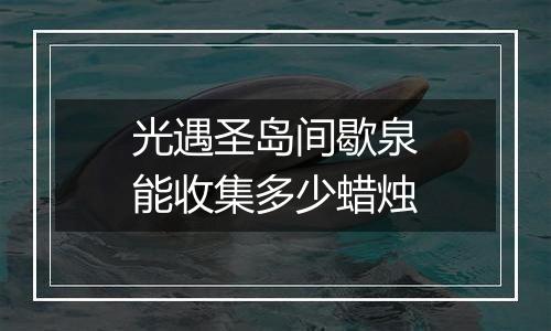 光遇圣岛间歇泉能收集多少蜡烛