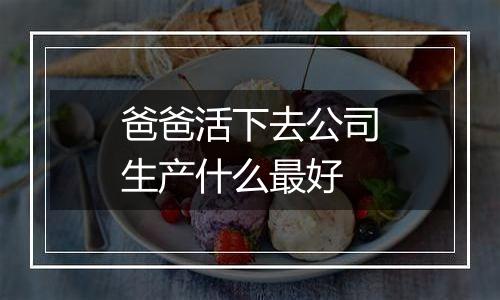 爸爸活下去公司生产什么最好