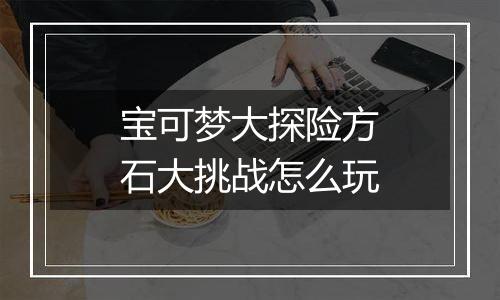 宝可梦大探险方石大挑战怎么玩