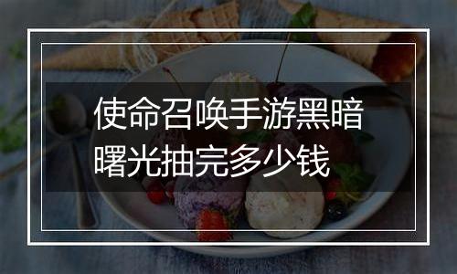 使命召唤手游黑暗曙光抽完多少钱