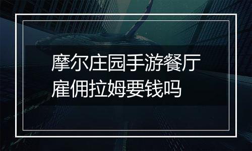 摩尔庄园手游餐厅雇佣拉姆要钱吗