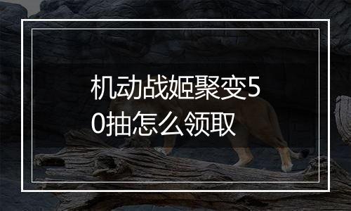 机动战姬聚变50抽怎么领取