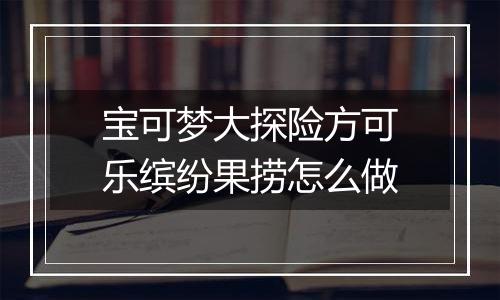 宝可梦大探险方可乐缤纷果捞怎么做