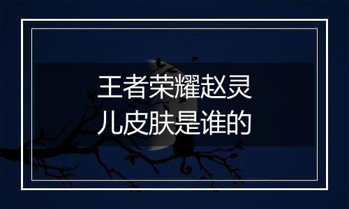 王者荣耀赵灵儿皮肤是谁的