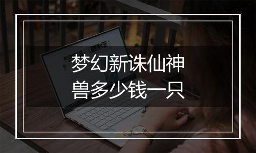 梦幻新诛仙神兽多少钱一只