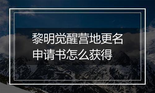 黎明觉醒营地更名申请书怎么获得