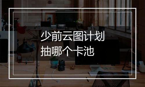 少前云图计划抽哪个卡池