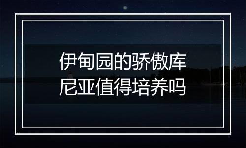 伊甸园的骄傲库尼亚值得培养吗