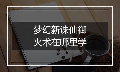 梦幻新诛仙御火术在哪里学