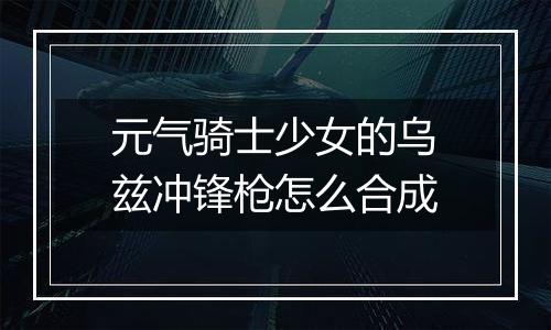 元气骑士少女的乌兹冲锋枪怎么合成