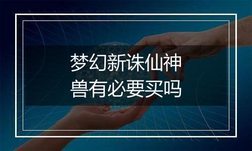 梦幻新诛仙神兽有必要买吗