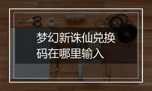 梦幻新诛仙兑换码在哪里输入