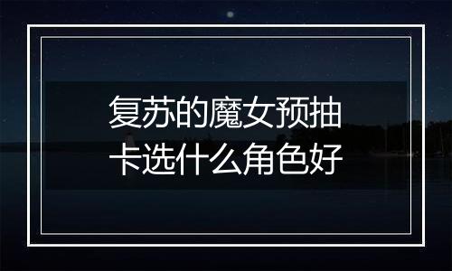 复苏的魔女预抽卡选什么角色好
