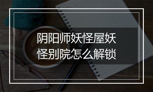 阴阳师妖怪屋妖怪别院怎么解锁