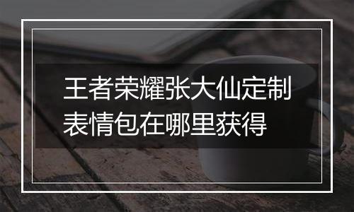 王者荣耀张大仙定制表情包在哪里获得