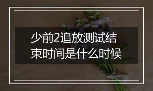少前2追放测试结束时间是什么时候