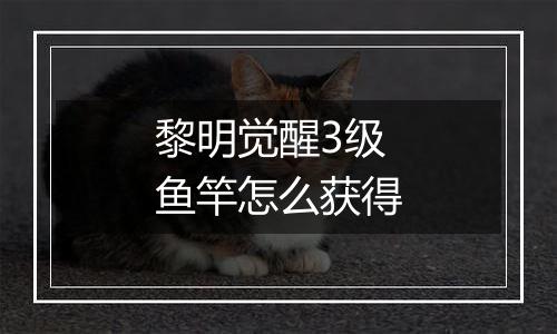 黎明觉醒3级鱼竿怎么获得