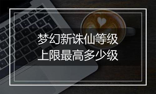 梦幻新诛仙等级上限最高多少级