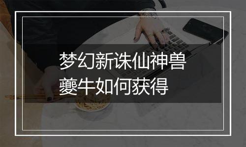 梦幻新诛仙神兽夔牛如何获得