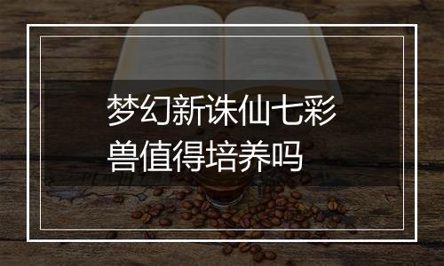 梦幻新诛仙七彩兽值得培养吗