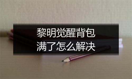 黎明觉醒背包满了怎么解决