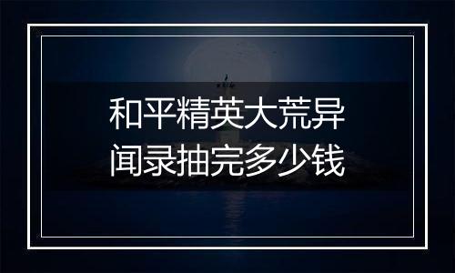 和平精英大荒异闻录抽完多少钱