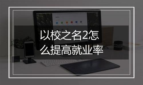 以校之名2怎么提高就业率
