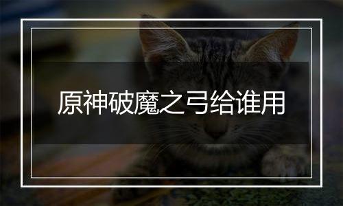 原神破魔之弓给谁用