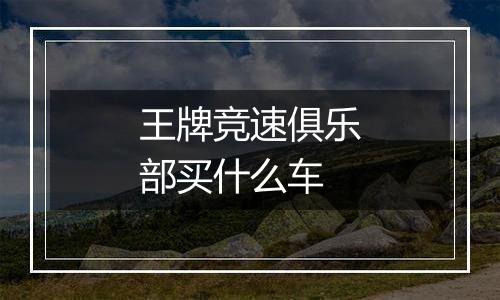 王牌竞速俱乐部买什么车